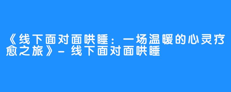 《线下面对面哄睡：一场温暖的心灵疗愈之旅》-线下面对面哄睡