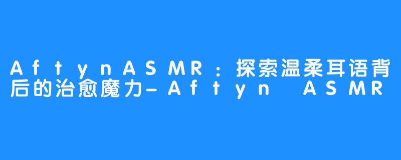 AftynASMR：探索温柔耳语背后的治愈魔力-Aftyn ASMR