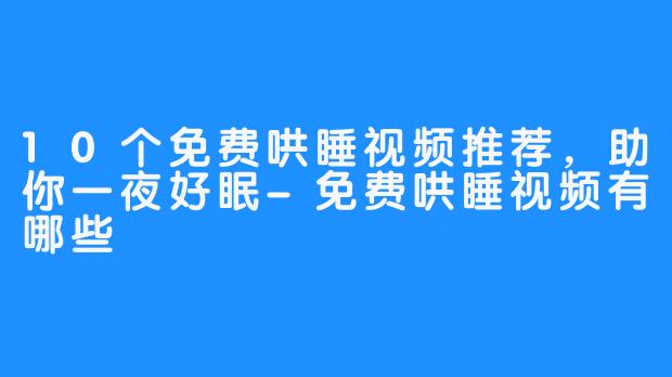 10个免费哄睡视频推荐，助你一夜好眠-免费哄睡视频有哪些