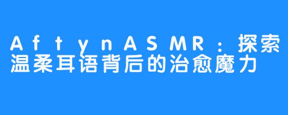 AftynASMR：探索温柔耳语背后的治愈魔力