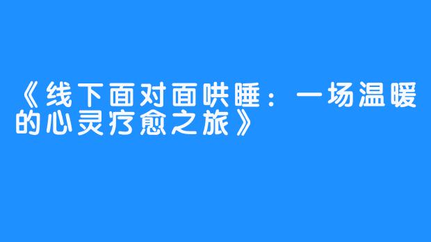 《线下面对面哄睡：一场温暖的心灵疗愈之旅》