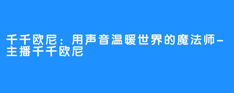 千千欧尼：用声音温暖世界的魔法师-主播千千欧尼