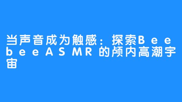 当声音成为触感：探索BeebeeASMR的颅内高潮宇宙