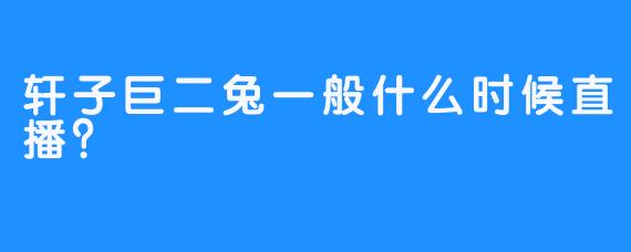 轩子巨二兔一般什么时候直播？