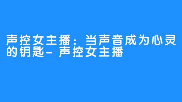 声控女主播：当声音成为心灵的钥匙-声控女主播
