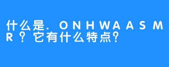 什么是.ONHWAASMR？它有什么特点？