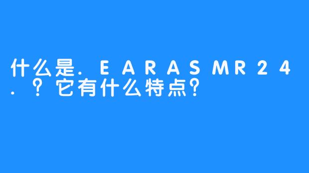 什么是.EARASMR24.？它有什么特点？