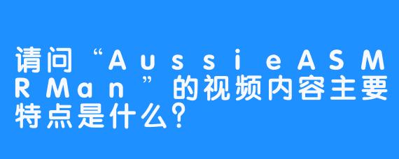 请问“AussieASMRMan”的视频内容主要特点是什么？