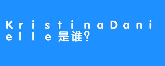 KristinaDanielle是谁？