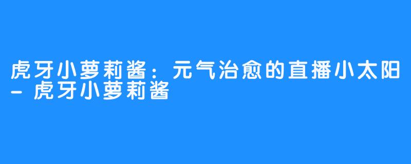 虎牙小萝莉酱：元气治愈的直播小太阳-虎牙小萝莉酱