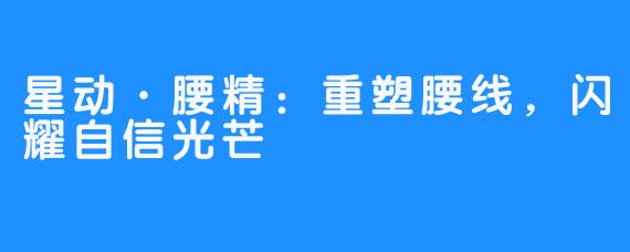 星动·腰精：重塑腰线，闪耀自信光芒