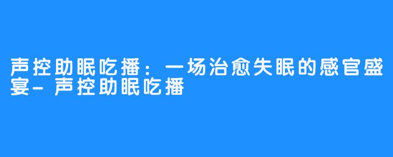 声控助眠吃播：一场治愈失眠的感官盛宴-声控助眠吃播