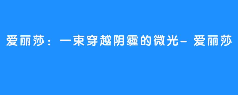 爱丽莎：一束穿越阴霾的微光-爱丽莎