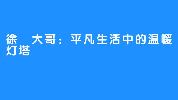 徐珺大哥：平凡生活中的温暖灯塔