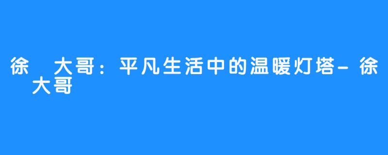 徐珺大哥：平凡生活中的温暖灯塔-徐珺大哥