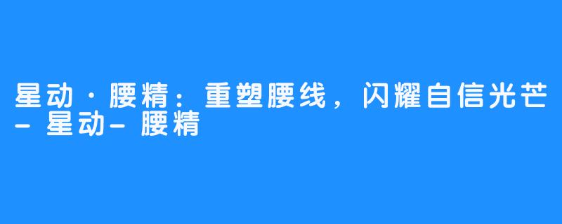 星动·腰精：重塑腰线，闪耀自信光芒-星动-腰精