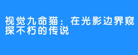 视觉九命猫:在光影边界窥探不朽的传说