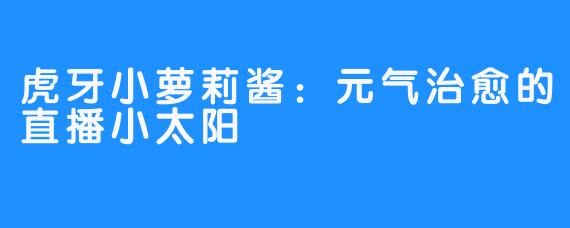 虎牙小萝莉酱：元气治愈的直播小太阳