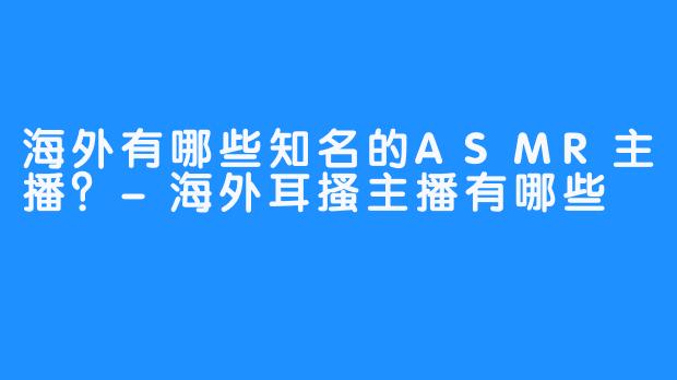 海外有哪些知名的ASMR主播？-海外耳搔主播有哪些
