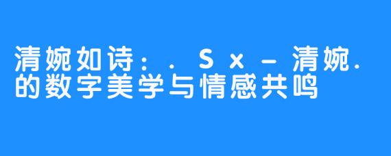 清婉如诗：.Sx-清婉.的数字美学与情感共鸣
