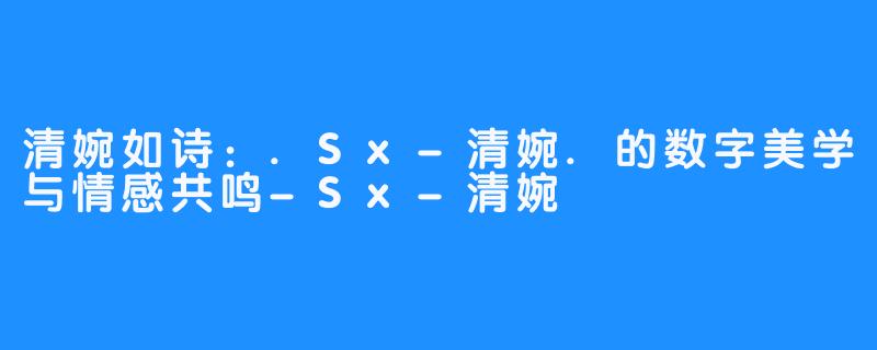 清婉如诗：.Sx-清婉.的数字美学与情感共鸣-Sx-清婉