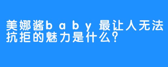 美娜酱baby最让人无法抗拒的魅力是什么？