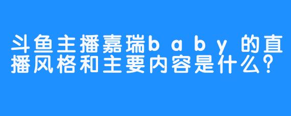 斗鱼主播嘉瑞baby的直播风格和主要内容是什么？