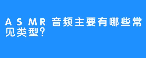 ASMR音频主要有哪些常见类型？