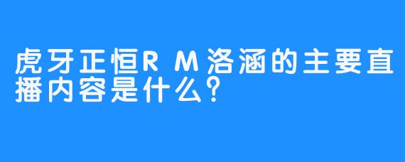 虎牙正恒RM洛涵的主要直播内容是什么?