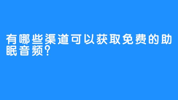 有哪些渠道可以获取免费的助眠音频?