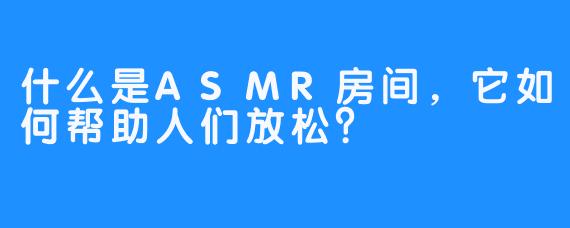 什么是ASMR房间，它如何帮助人们放松？
