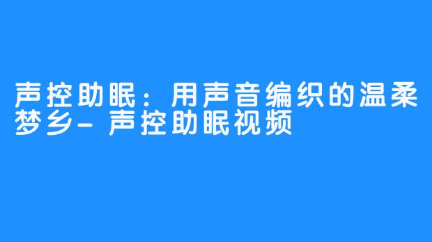 声控助眠：用声音编织的温柔梦乡-声控助眠视频