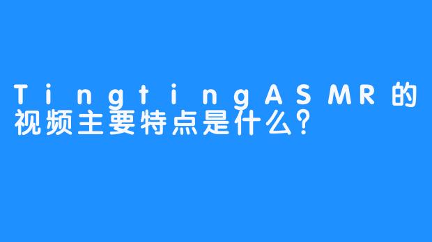 TingtingASMR的视频主要特点是什么？