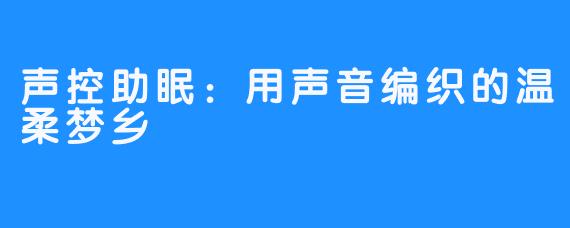 声控助眠:用声音编织的温柔梦乡