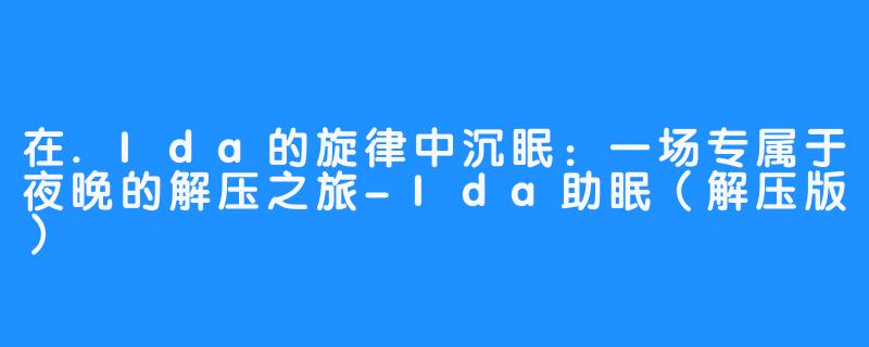 在.Ida的旋律中沉眠：一场专属于夜晚的解压之旅-Ida助眠（解压版）