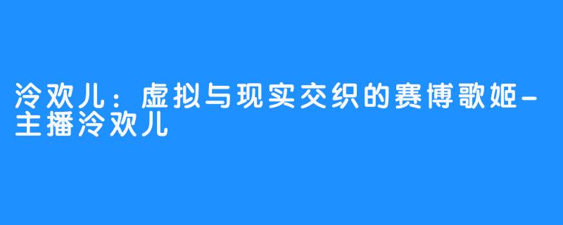泠欢儿：虚拟与现实交织的赛博歌姬-主播泠欢儿