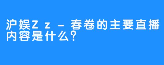 沪娱Zz-春卷的主要直播内容是什么?