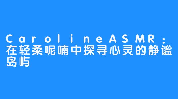 CarolineASMR：在轻柔呢喃中探寻心灵的静谧岛屿