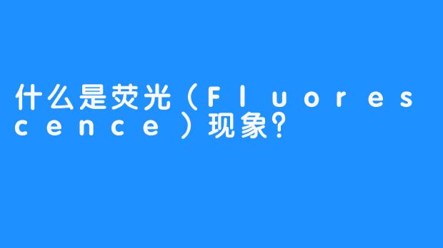什么是荧光(Fluorescence)现象?