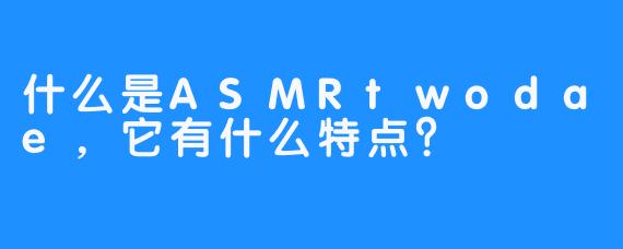 什么是ASMRtwodae,它有什么特点?
