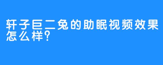 轩子巨二兔的助眠视频效果怎么样？
