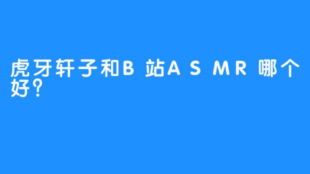 虎牙轩子和B站ASMR哪个好？