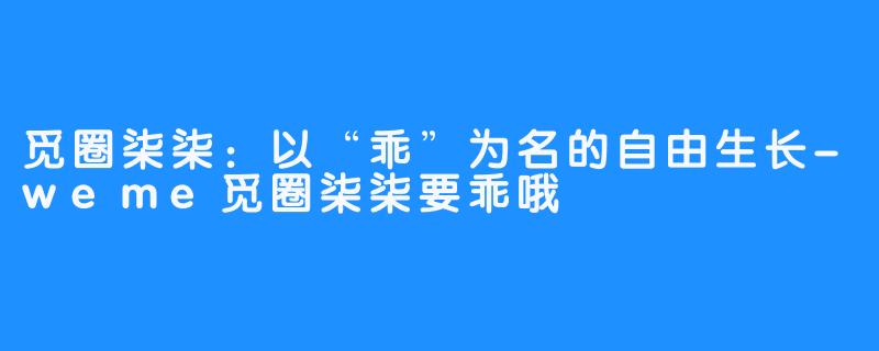 觅圈柒柒：以“乖”为名的自由生长-weme觅圈柒柒要乖哦
