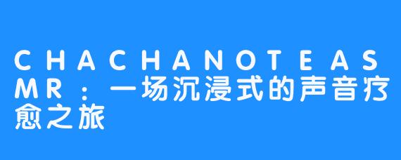 CHACHANOTEASMR:一场沉浸式的声音疗愈之旅