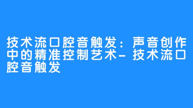 技术流口腔音触发：声音创作中的精准控制艺术-技术流口腔音触发