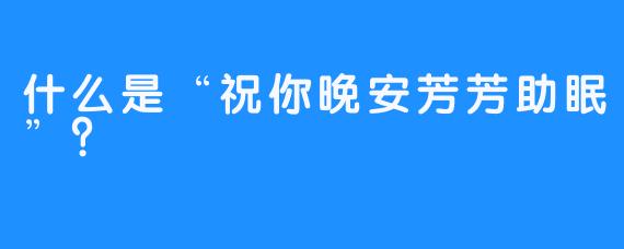 什么是“祝你晚安芳芳助眠”？