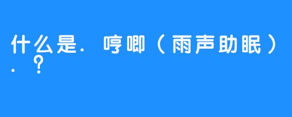 什么是.哼唧（雨声助眠）.？
