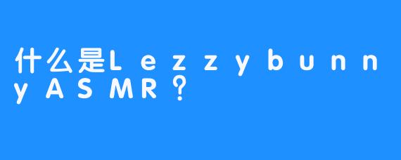 什么是LezzybunnyASMR？