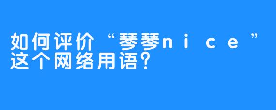 如何评价“琴琴nice”这个网络用语？