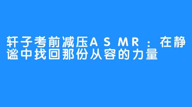 轩子考前减压ASMR:在静谧中找回那份从容的力量